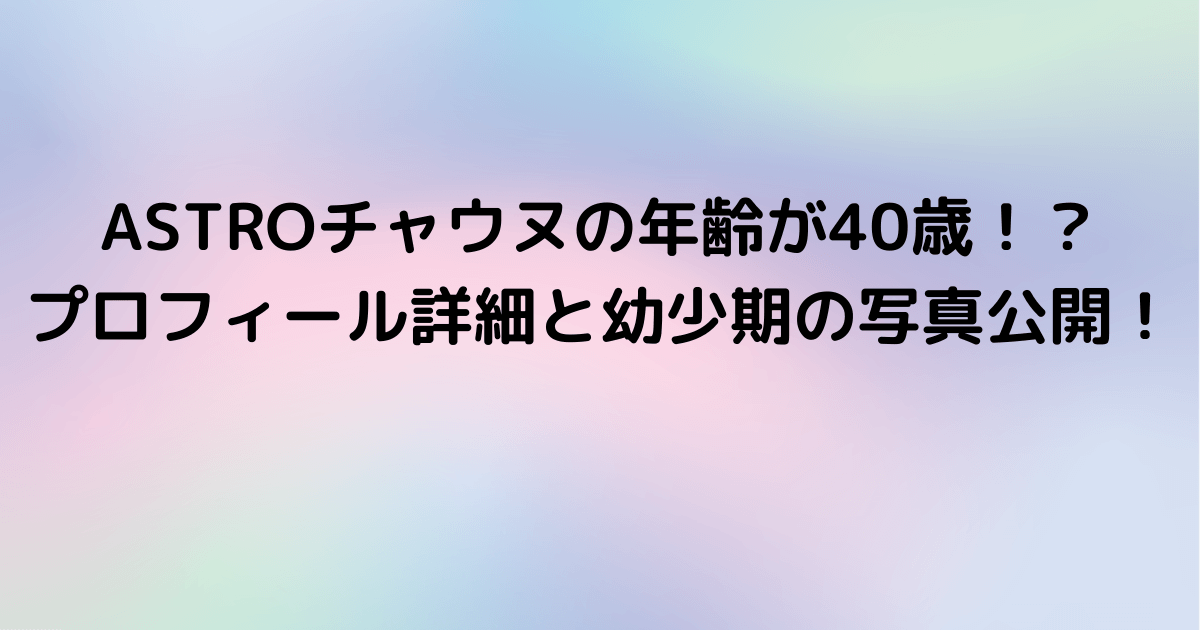 Astroチャウヌの年齢が40歳 プロフィール詳細と幼少期の写真公開 Pinokonavi