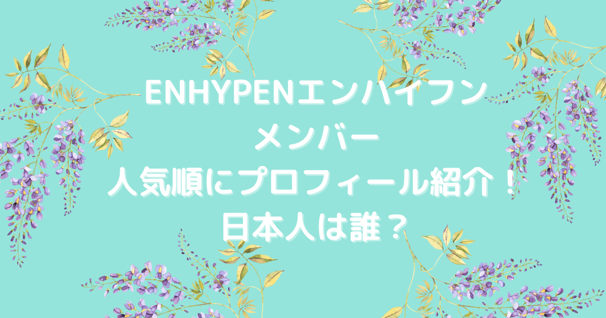 ENHYPENエンハイフンメンバー人気順にプロフィール紹介！日本人は誰？