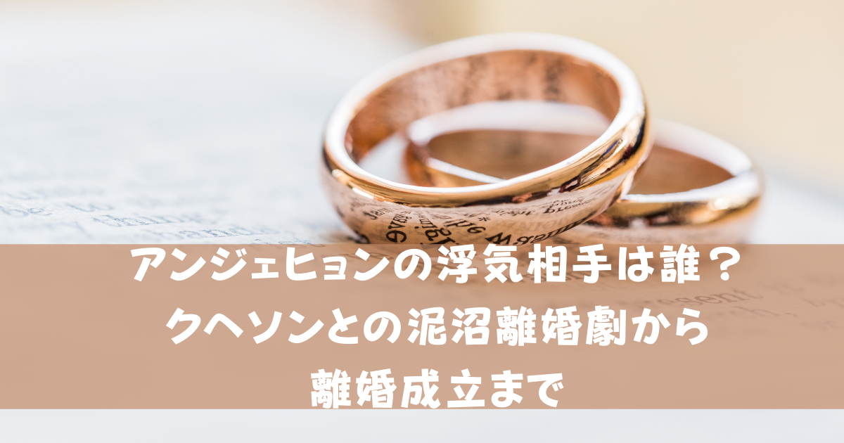 アンジェヒョンの浮気相手は誰 クヘソンとの泥沼離婚劇から離婚成立まで Pinokonavi