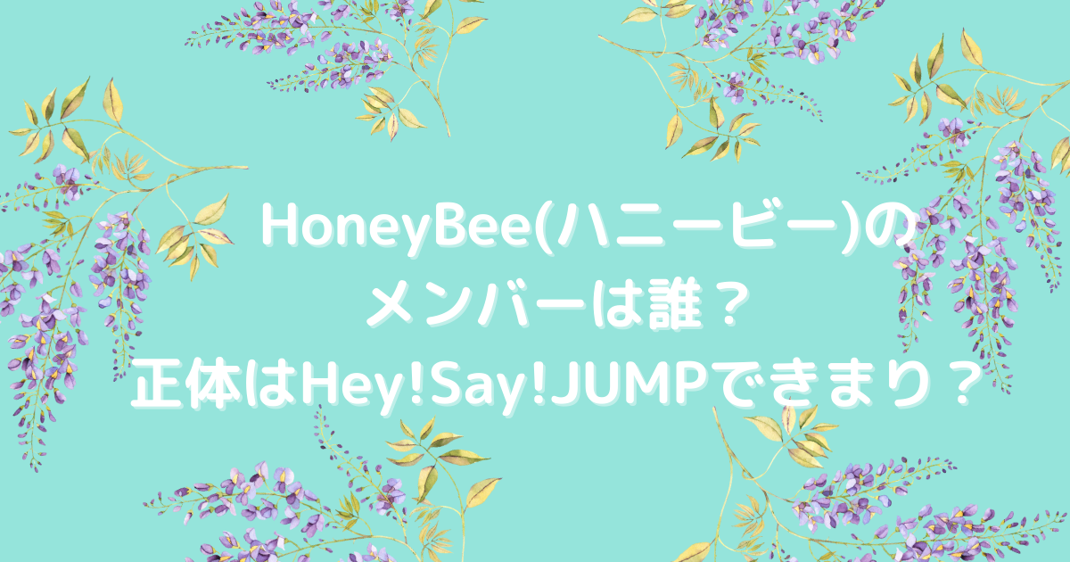 HoneyBee(ハニービー)のメンバーは誰？正体はHey!Say!JUMPできまり？
