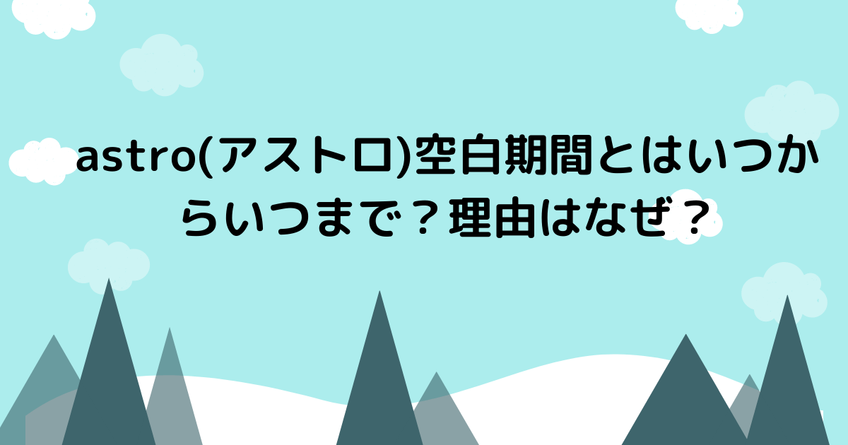 Astroの空白期間とは理由はなぜ いつからいつまで Pinokonavi