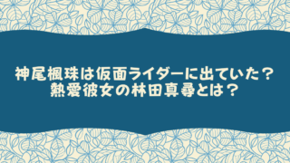 神尾楓珠は仮面ライダーに出ていた？熱愛彼女の林田真尋とは？