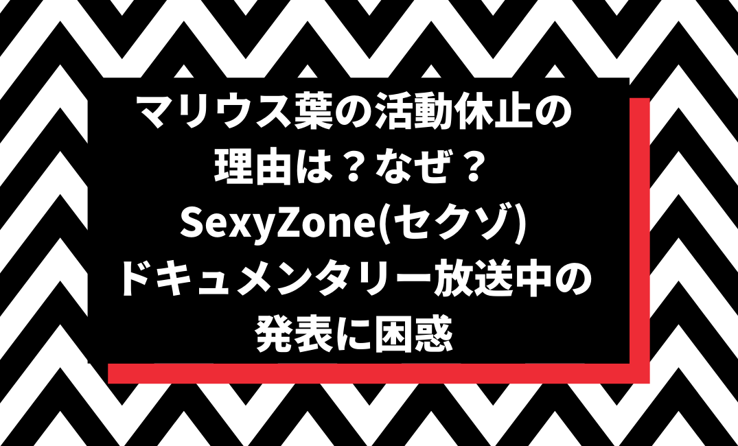 マリウス葉の活動休止の理由は なぜ Sexyzone セクゾ ドキュメンタリー放送中の発表に困惑 Pinokonavi