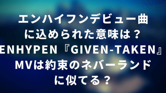 エンハイフンデビュー曲に込められた意味は？ENHYPEN『Given-Taken』MVは約束のネバーランドに似てる？