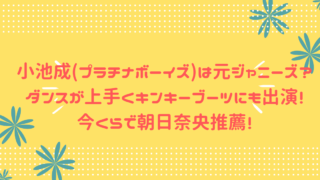 小池成(プラチナボーイズ)元ジャニーズ？ダンスが上手くキンキーブーツにも出演！今くらで朝日奈央推薦！