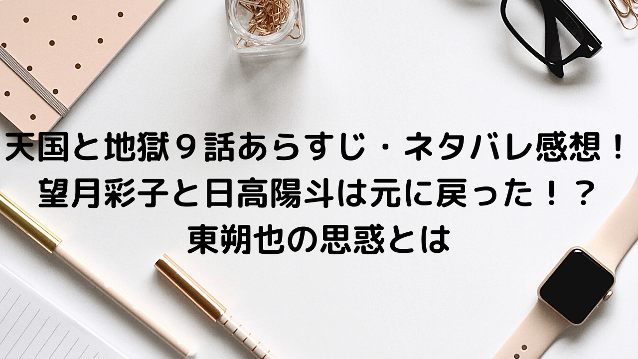 天国と地獄９話あらすじ ネタバレ感想 望月彩子と日高陽斗は元に戻った 東朔也の思惑とは Pinokonavi